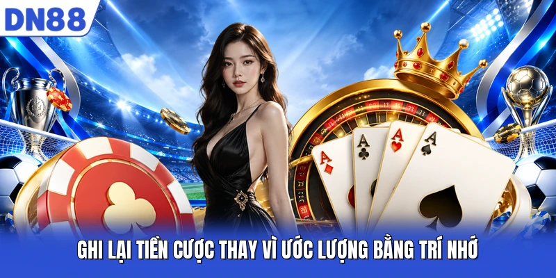 Ghi lại tiền cược thay vì ước lượng bằng trí nhớ