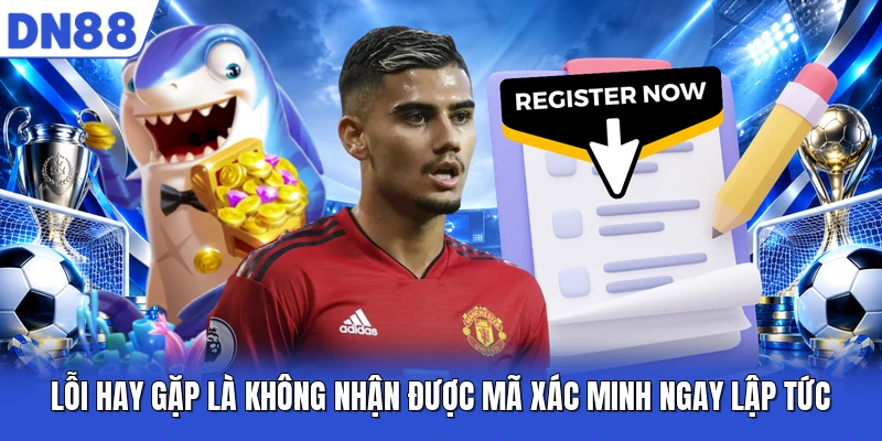 Lỗi hay gặp là không nhận được mã xác minh ngay lập tức Lỗi hay gặp là không nhận được mã xác minh ngay lập tức