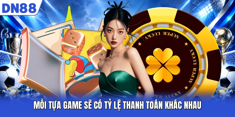 Mỗi tựa game sẽ có tỷ lệ thanh toán khác nhau Mỗi tựa game sẽ có tỷ lệ thanh toán khác nhau