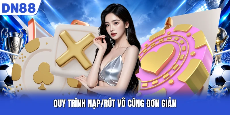 Quy trình nạp/rút vô cùng đơn giản
